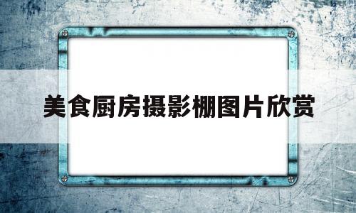 美食厨房摄影棚图片欣赏的简单介绍