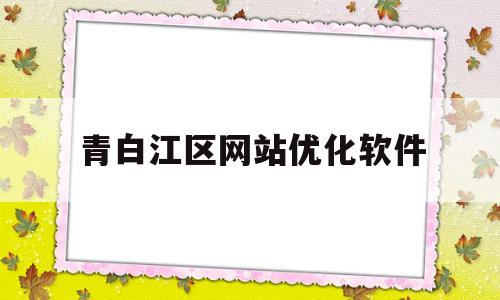 青白江区网站优化软件(青白江区平台公司有几家)