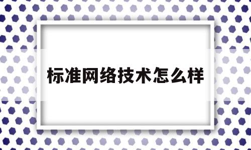 标准网络技术怎么样(网络标准化有什么意义)