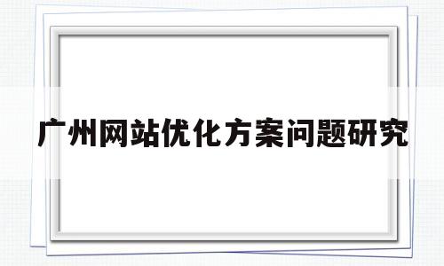 广州网站优化方案问题研究的简单介绍