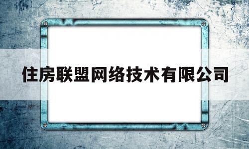 住房联盟网络技术有限公司(住房联盟网络技术有限公司是干嘛的)