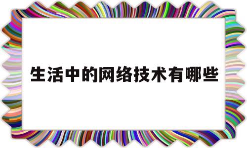 生活中的网络技术有哪些(生活中的网络技术有哪些内容)