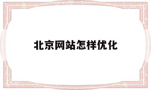 北京网站怎样优化(北京网站怎样优化推广)