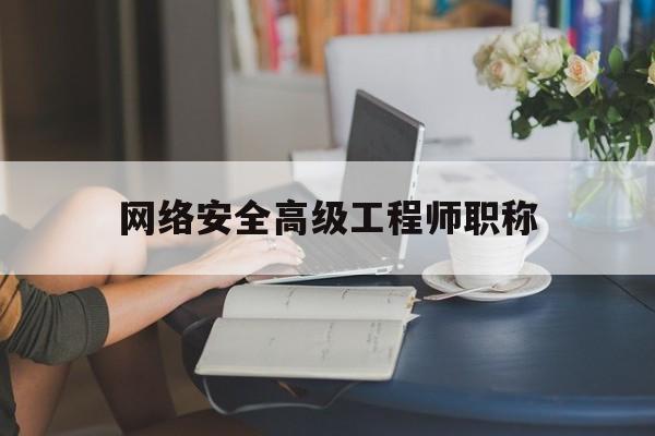 网络安全高级工程师职称(高级网络信息安全工程师 职称)