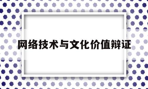 网络技术与文化价值辩证(网络技术与文化价值辩证关系)