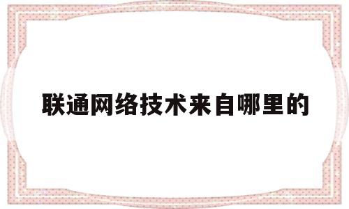 联通网络技术来自哪里的(中国联通提供的无线上网技术)