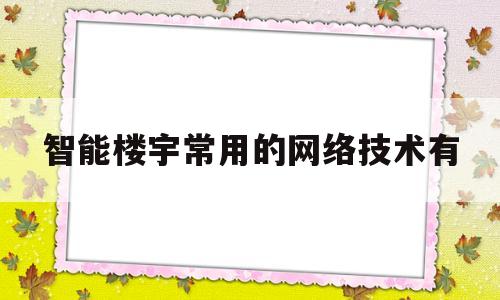 智能楼宇常用的网络技术有(智能楼宇常用的网络技术有什么)