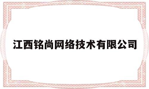 江西铭尚网络技术有限公司的简单介绍