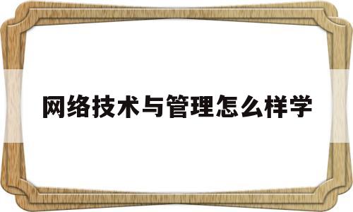 网络技术与管理怎么样学(计算机网络技术网络管理学什么)