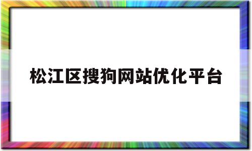 松江区搜狗网站优化平台的简单介绍