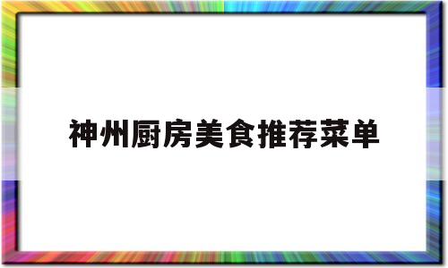 神州厨房美食推荐菜单(神州厨房美食推荐菜单图片)