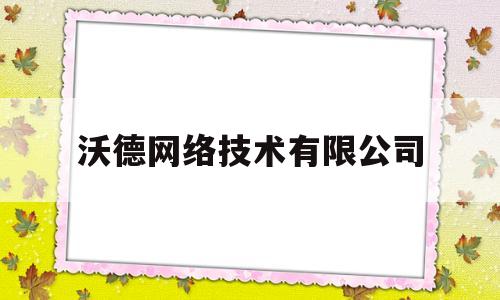 沃德网络技术有限公司(沃德网络技术有限公司怎么样)