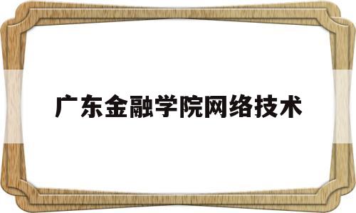 广东金融学院网络技术(广东金融学院网络技术就业方向)