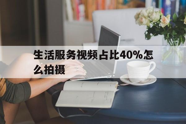 关于生活服务视频占比40%怎么拍摄的信息