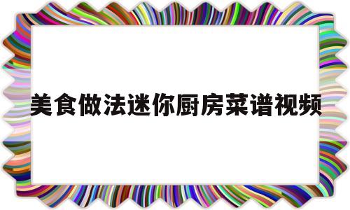 美食做法迷你厨房菜谱视频(美食做法迷你厨房菜谱视频教学)