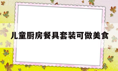 儿童厨房餐具套装可做美食的简单介绍