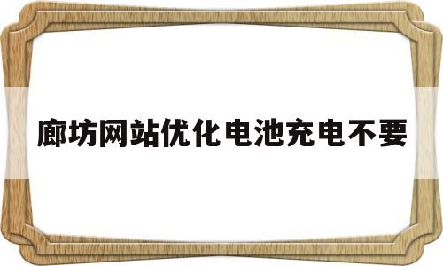 廊坊网站优化电池充电不要的简单介绍