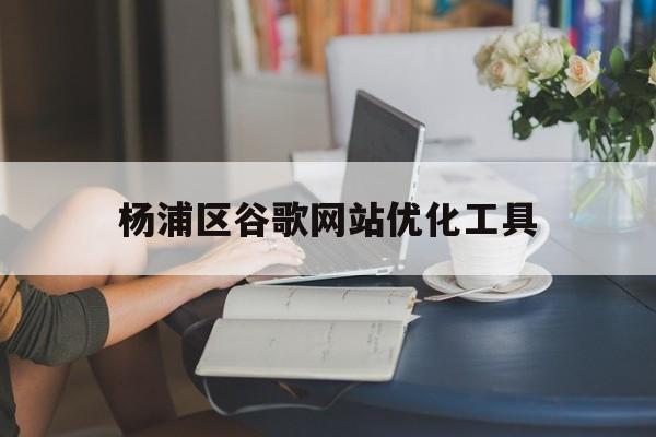 杨浦区谷歌网站优化工具(谷歌引擎优化适合什么网站)