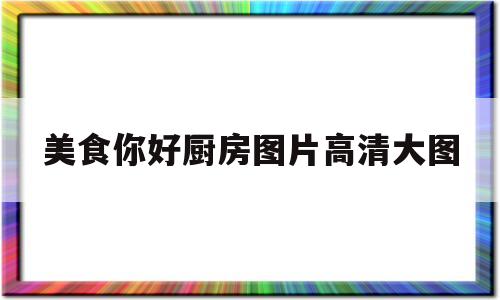 美食你好厨房图片高清大图(美食你好厨房图片高清大图下载)