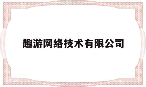 趣游网络技术有限公司(趣游网络技术有限公司招聘)