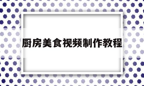 厨房美食视频制作教程(厨房美食视频制作教程图片)