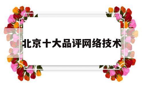 北京十大品评网络技术(北京十大品评网络技术有限公司)