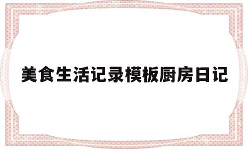 包含美食生活记录模板厨房日记的词条