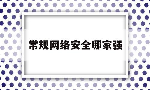 常规网络安全哪家强(网络安全的公司中国哪家强)