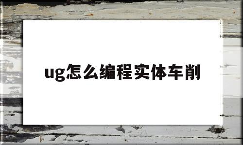 ug怎么编程实体车削(ug螺纹车削编程视频)