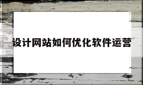 设计网站如何优化软件运营(设计网站如何优化软件运营方案)