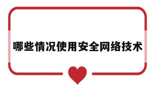 哪些情况使用安全网络技术(安全使用网络的一些说法,哪些是正确的  ?)