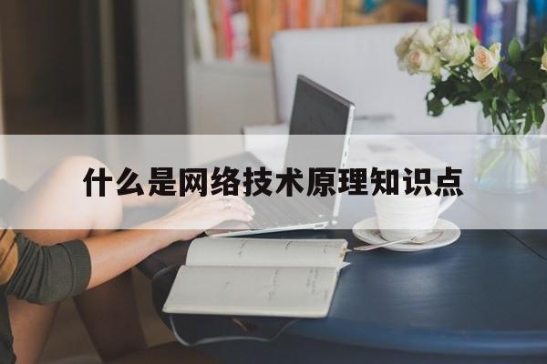 关于什么是网络技术原理知识点的信息