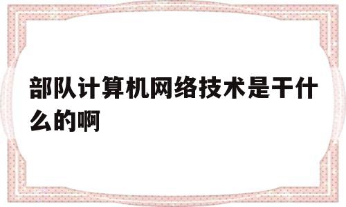 部队计算机网络技术是干什么的啊(部队计算机网络技术是干什么的啊知乎)