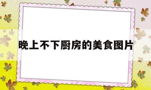 晚上不下厨房的美食图片(晚上不想做饭,吃什么有营养)