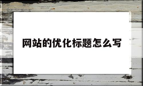 网站的优化标题怎么写(优化网站标题是什么意思)