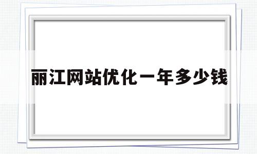 丽江网站优化一年多少钱的简单介绍