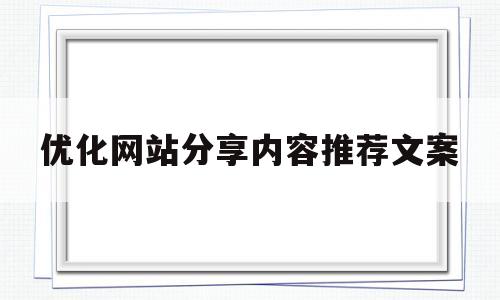 优化网站分享内容推荐文案(优化网站分享内容推荐文案怎么写)