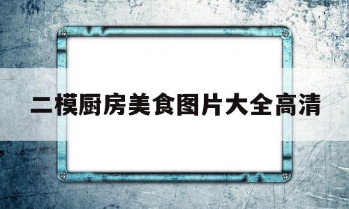 二模厨房美食图片大全高清(二模厨房美食图片大全高清版)