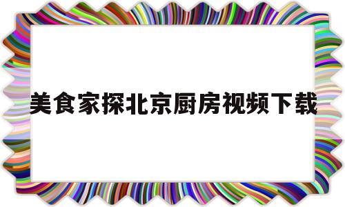 美食家探北京厨房视频下载(北京美食家餐饮管理有限公司)