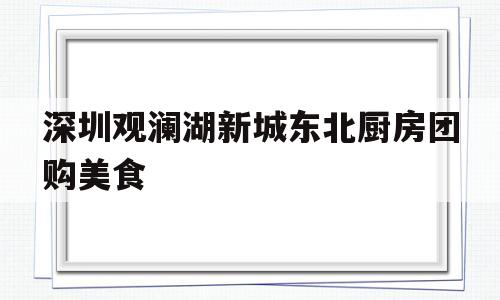 深圳观澜湖新城东北厨房团购美食(深圳观澜湖新城东北厨房团购美食在哪里)