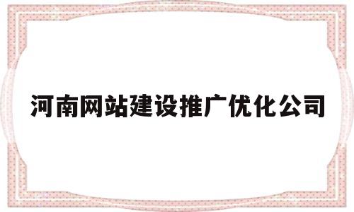 河南网站建设推广优化公司(河南网站建设推广优化公司名单)