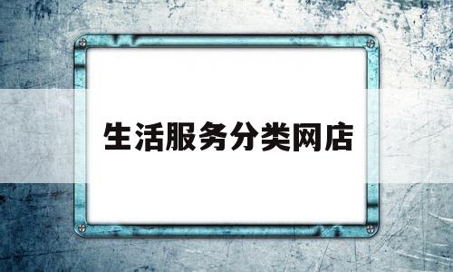 生活服务分类网店(生活服务类商品主要包括)