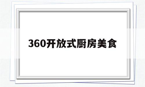 360开放式厨房美食(360开放式厨房美食图片)