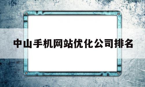 关于中山手机网站优化公司排名的信息