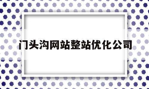 包含门头沟网站整站优化公司的词条