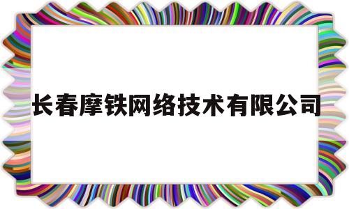 长春摩铁网络技术有限公司(长春摩铁网络技术有限公司电话)