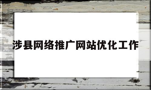 关于涉县网络推广网站优化工作的信息