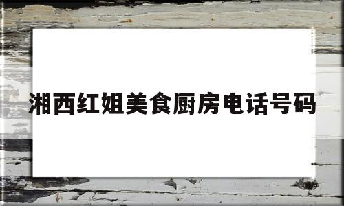 湘西红姐美食厨房电话号码(湘西红姐美食厨房电话号码查询)