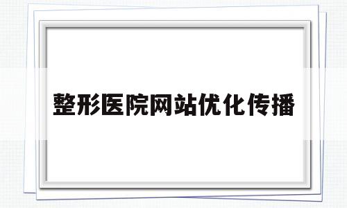 关于整形医院网站优化传播的信息