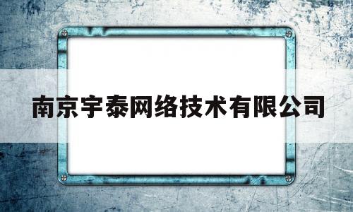 南京宇泰网络技术有限公司(南京宇泰网络技术有限公司怎么样)